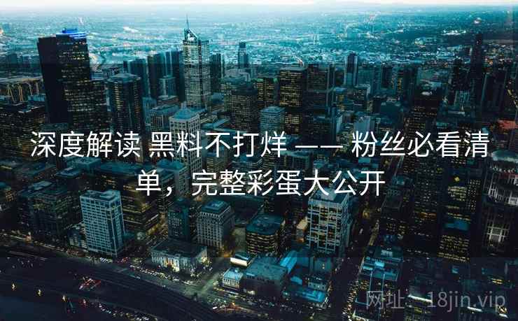 深度解读 黑料不打烊 —— 粉丝必看清单，完整彩蛋大公开