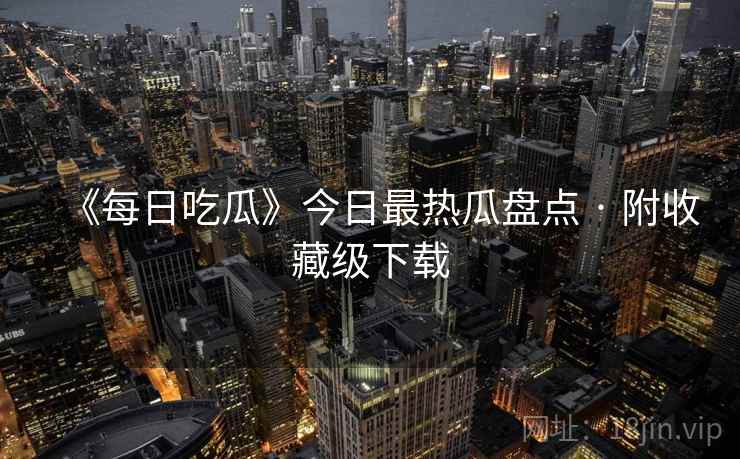 《每日吃瓜》今日最热瓜盘点 · 附收藏级下载  第1张