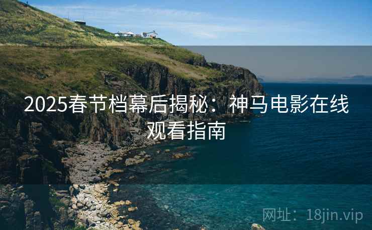 2025春节档幕后揭秘：神马电影在线观看指南
