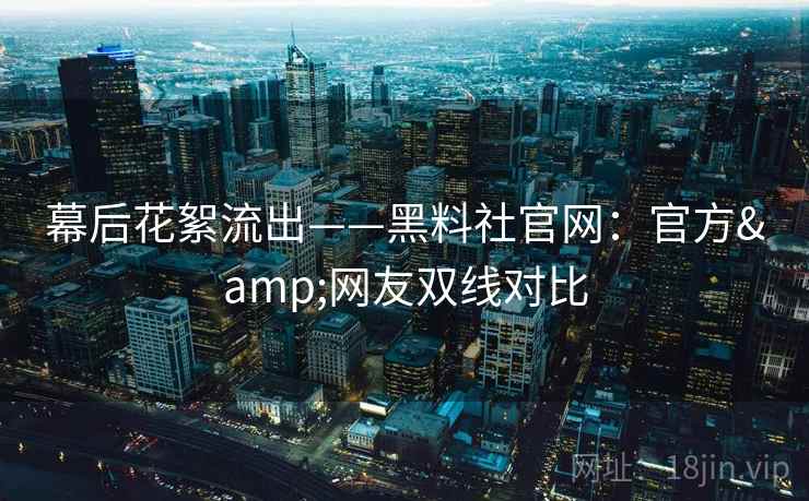幕后花絮流出——黑料社官网：官方&网友双线对比  第1张