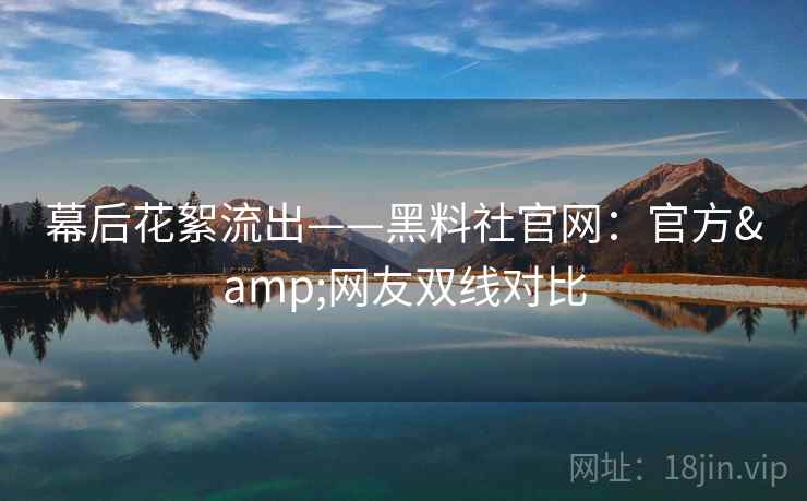 幕后花絮流出——黑料社官网：官方&网友双线对比  第2张