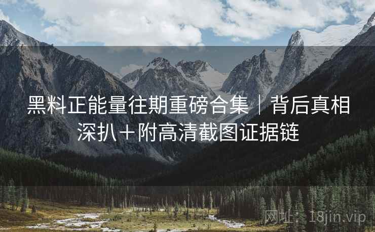 黑料正能量往期重磅合集｜背后真相深扒＋附高清截图证据链