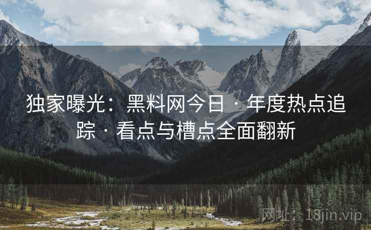 独家曝光：黑料网今日 · 年度热点追踪 · 看点与槽点全面翻新