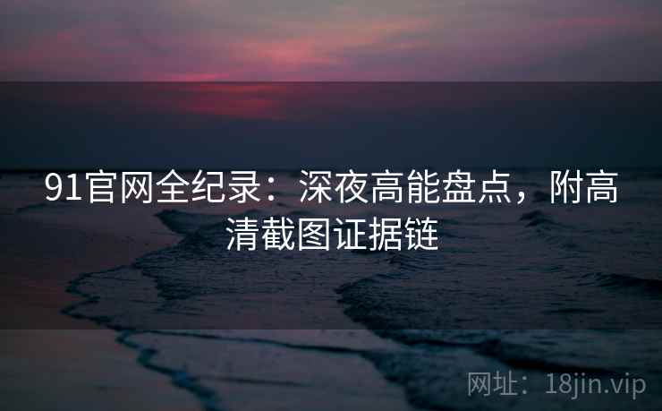 91官网全纪录：深夜高能盘点，附高清截图证据链  第1张