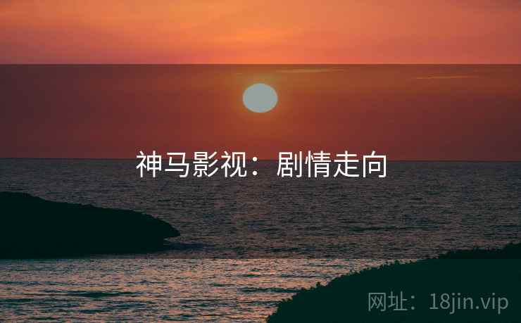 神马影视：剧情走向
