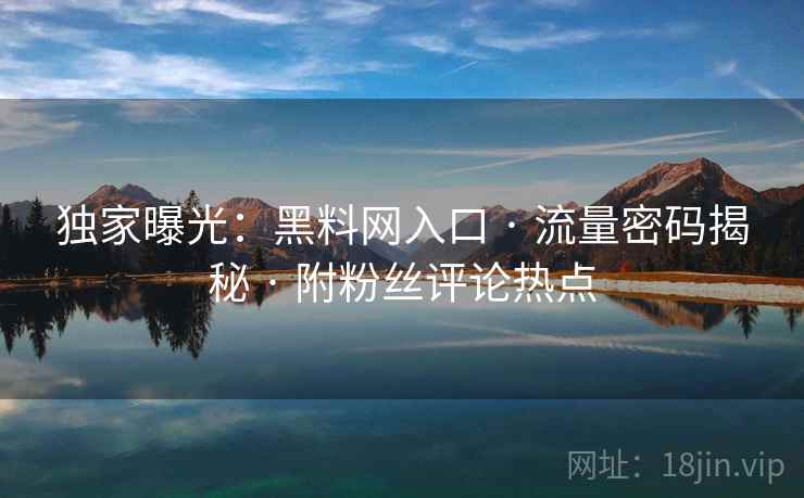 独家曝光：黑料网入口 · 流量密码揭秘 · 附粉丝评论热点