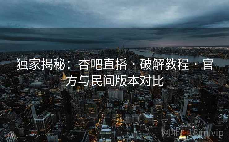 独家揭秘：杏吧直播 · 破解教程 · 官方与民间版本对比