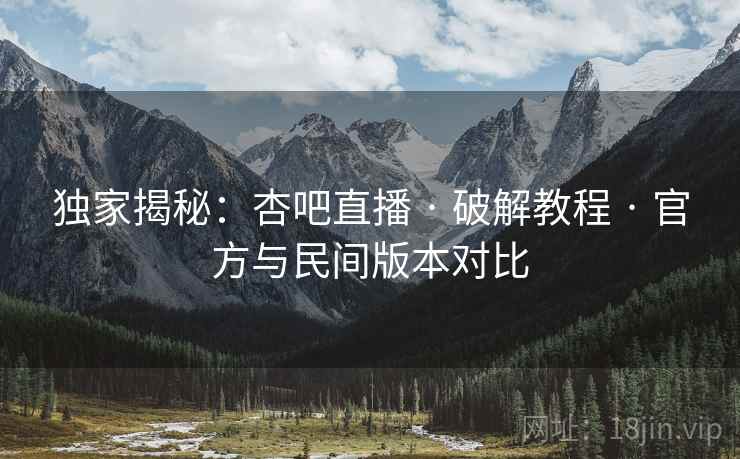 独家揭秘：杏吧直播 · 破解教程 · 官方与民间版本对比