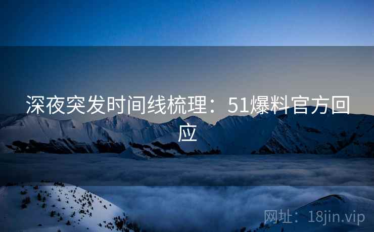 深夜突发时间线梳理：51爆料官方回应  第2张