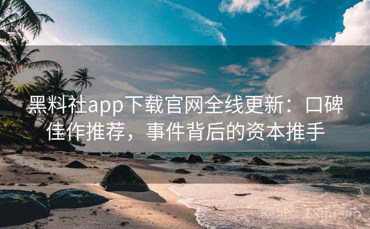 黑料社app下载官网全线更新：口碑佳作推荐，事件背后的资本推手