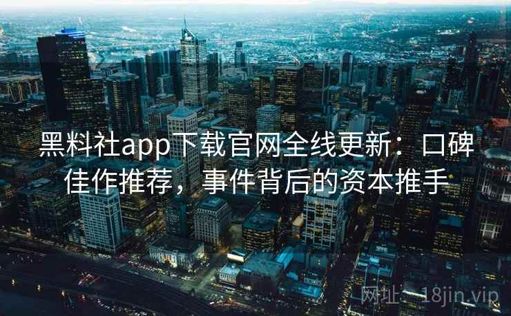 黑料社app下载官网全线更新：口碑佳作推荐，事件背后的资本推手