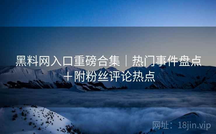 黑料网入口重磅合集｜热门事件盘点＋附粉丝评论热点