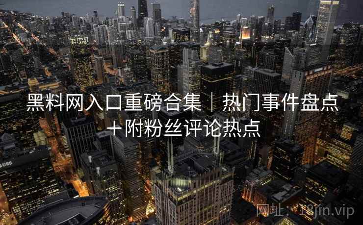 黑料网入口重磅合集｜热门事件盘点＋附粉丝评论热点
