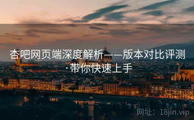 杏吧网页端深度解析——版本对比评测·带你快速上手