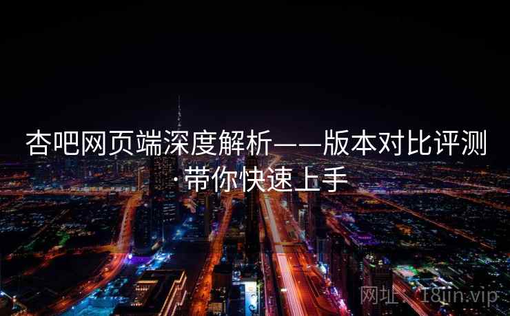 杏吧网页端深度解析——版本对比评测·带你快速上手