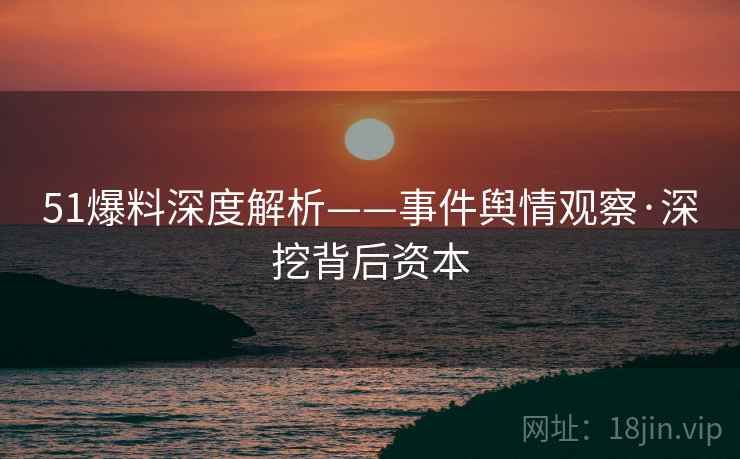 51爆料深度解析——事件舆情观察·深挖背后资本