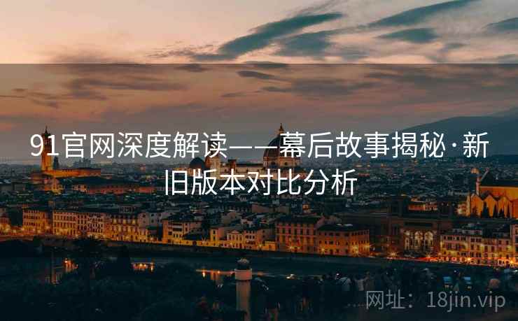 91官网深度解读——幕后故事揭秘·新旧版本对比分析