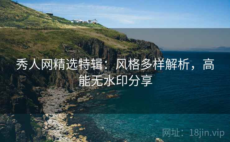 秀人网精选特辑：风格多样解析，高能无水印分享