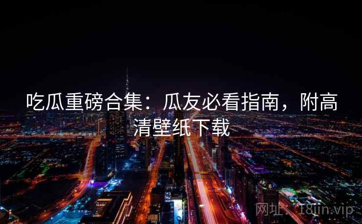 吃瓜重磅合集：瓜友必看指南，附高清壁纸下载