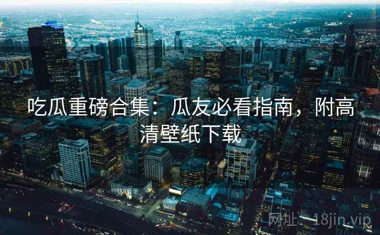 吃瓜重磅合集：瓜友必看指南，附高清壁纸下载