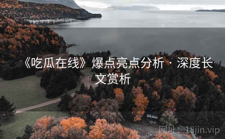 《吃瓜在线》爆点亮点分析 · 深度长文赏析