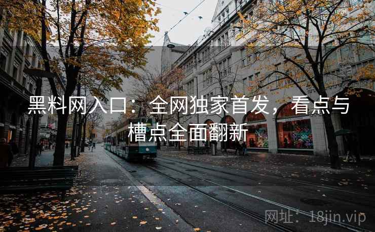 黑料网入口：全网独家首发，看点与槽点全面翻新