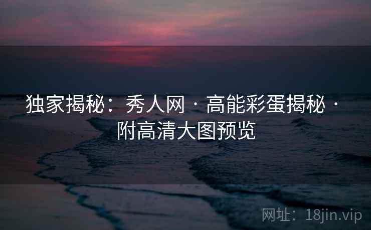 独家揭秘：秀人网 · 高能彩蛋揭秘 · 附高清大图预览