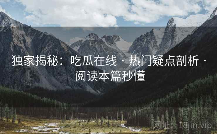 独家揭秘：吃瓜在线 · 热门疑点剖析 · 阅读本篇秒懂