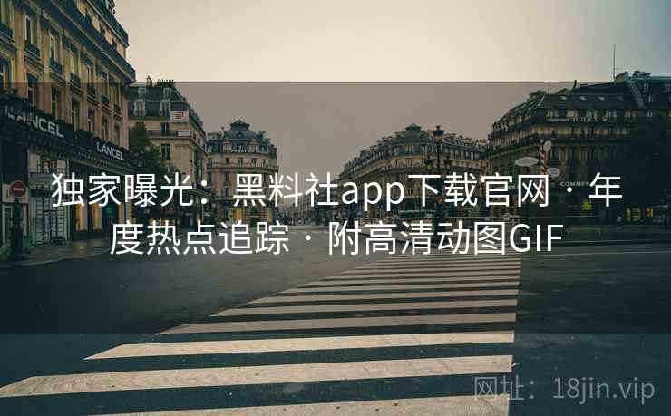 独家曝光：黑料社app下载官网 · 年度热点追踪 · 附高清动图GIF