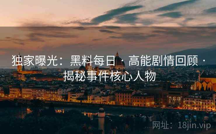 独家曝光：黑料每日 · 高能剧情回顾 · 揭秘事件核心人物