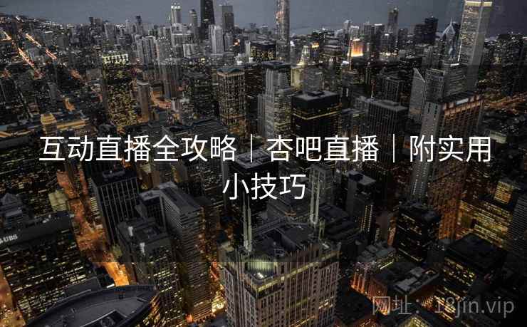 互动直播全攻略｜杏吧直播｜附实用小技巧