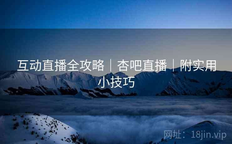 互动直播全攻略｜杏吧直播｜附实用小技巧