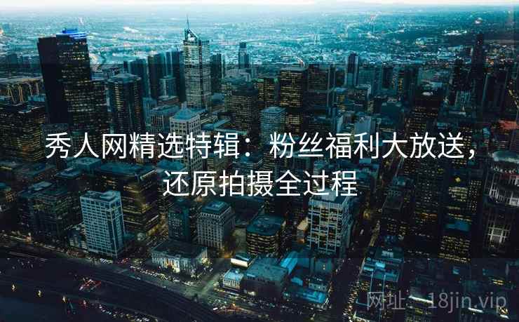 秀人网精选特辑：粉丝福利大放送，还原拍摄全过程