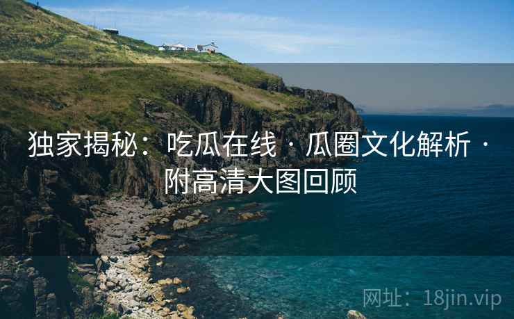 独家揭秘：吃瓜在线 · 瓜圈文化解析 · 附高清大图回顾