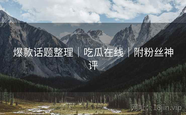 爆款话题整理｜吃瓜在线｜附粉丝神评  第1张