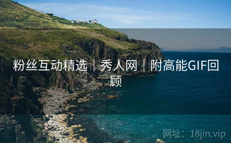 粉丝互动精选｜秀人网｜附高能GIF回顾