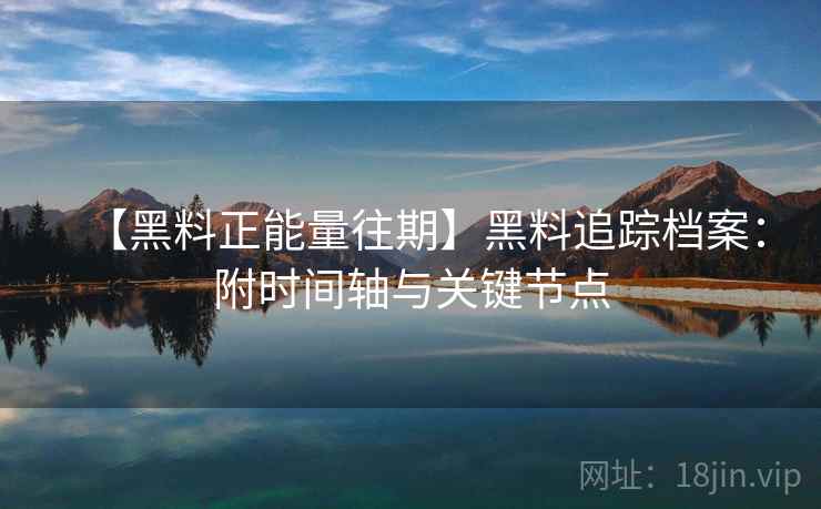 【黑料正能量往期】黑料追踪档案：附时间轴与关键节点