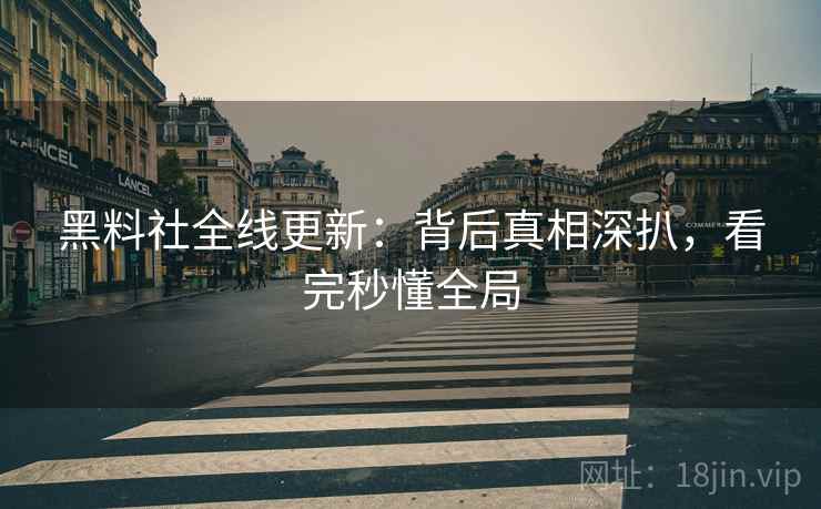 黑料社全线更新：背后真相深扒，看完秒懂全局