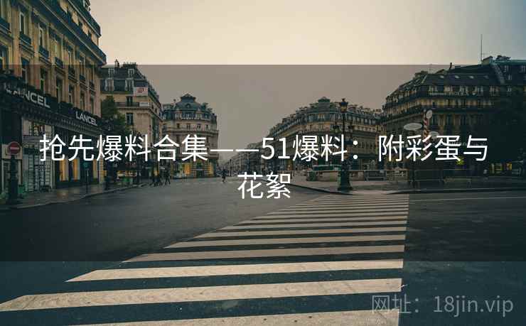 抢先爆料合集——51爆料：附彩蛋与花絮