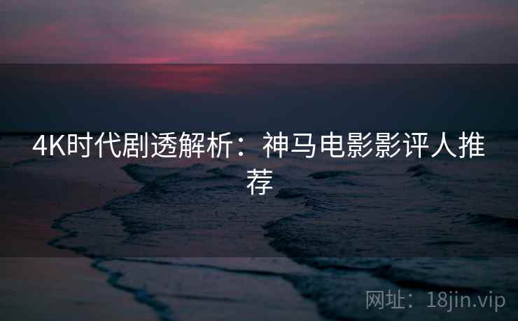 4K时代剧透解析：神马电影影评人推荐  第1张