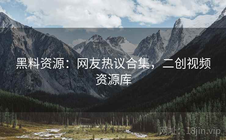 黑料资源：网友热议合集，二创视频资源库