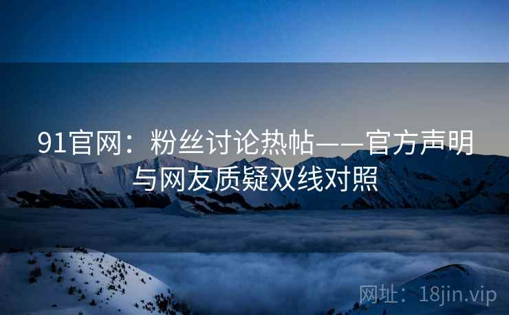 91官网：粉丝讨论热帖——官方声明与网友质疑双线对照  第2张