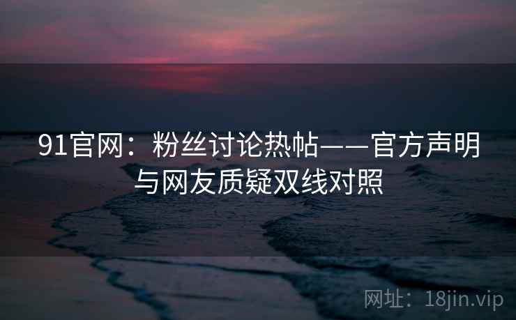 91官网：粉丝讨论热帖——官方声明与网友质疑双线对照  第1张