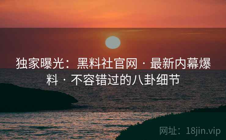 独家曝光：黑料社官网 · 最新内幕爆料 · 不容错过的八卦细节