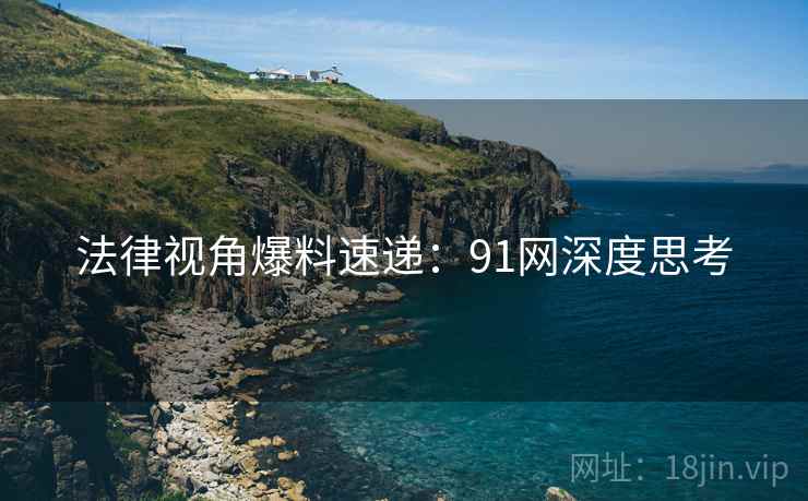 法律视角爆料速递：91网深度思考