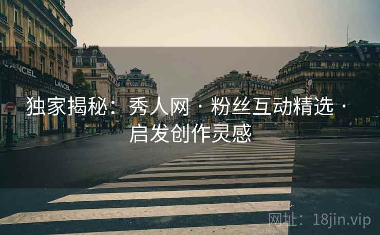独家揭秘：秀人网 · 粉丝互动精选 · 启发创作灵感