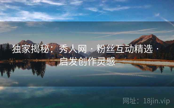 独家揭秘：秀人网 · 粉丝互动精选 · 启发创作灵感
