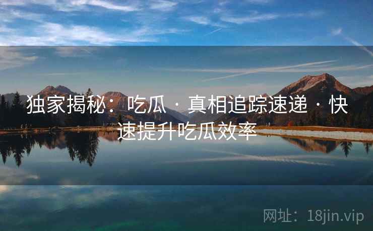 独家揭秘：吃瓜 · 真相追踪速递 · 快速提升吃瓜效率
