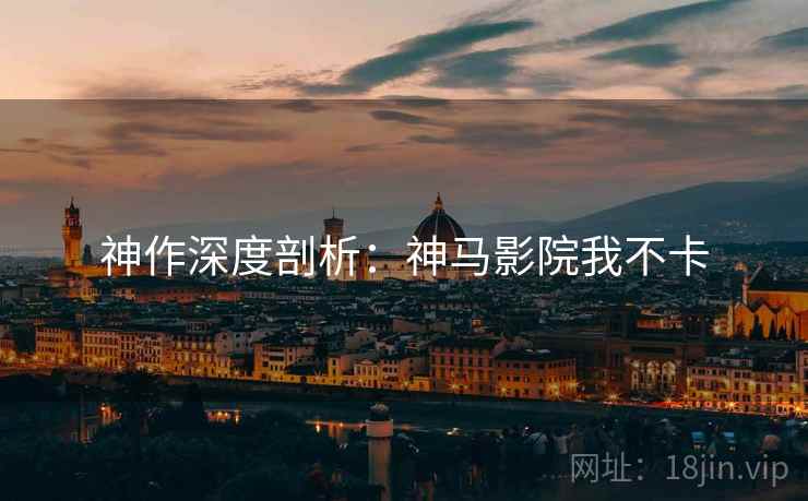神作深度剖析：神马影院我不卡