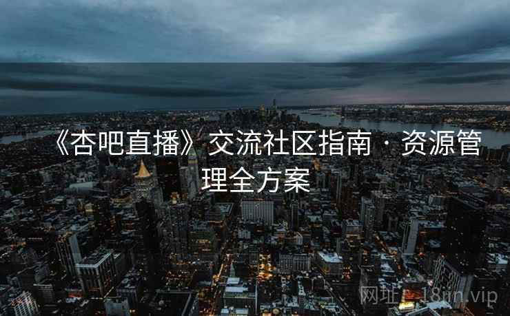 《杏吧直播》交流社区指南 · 资源管理全方案  第2张